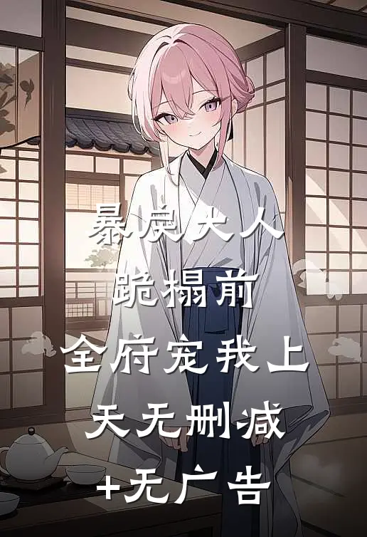 暴戾大人跪榻前，全府宠我上天无删减+无广告