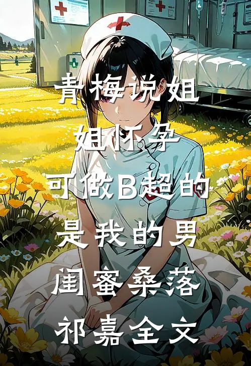 青梅说姐姐怀孕，可做B超的是我的男闺蜜桑落祁嘉全文