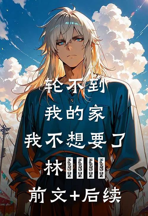 轮不到我的家，我不想要了林玥玥玥玥前文+后续