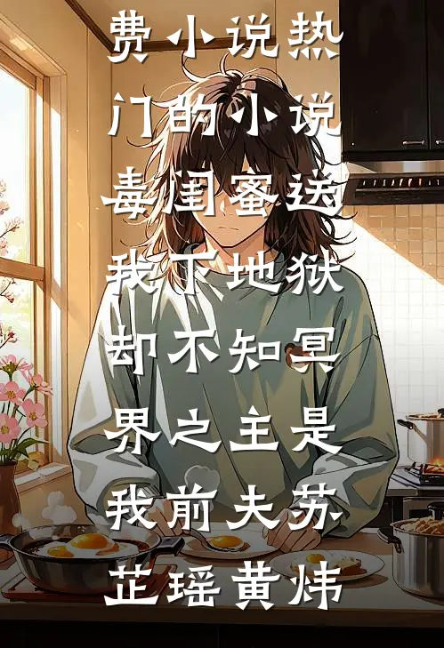 毒闺蜜送我下地狱，却不知冥界之主是我前夫苏芷瑶黄炜完本免费小说_热门的小说毒闺蜜送我下地狱，却不知冥界之主是我前夫苏芷瑶黄炜