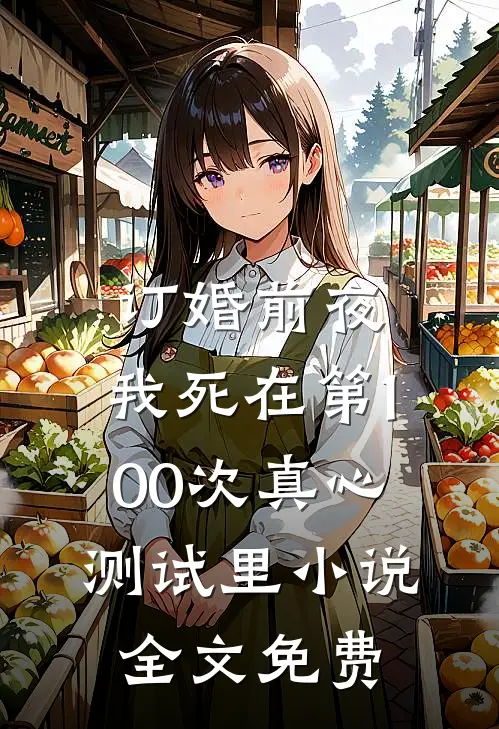 订婚前夜，我死在第100次真心测试里小说全文免费