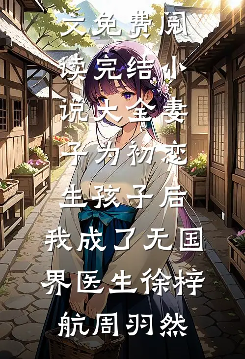 妻子为初恋生孩子后，我成了无国界医生(徐梓航周羽然)全文免费阅读_完结小说大全妻子为初恋生孩子后，我成了无国界医生(徐梓航周羽然)