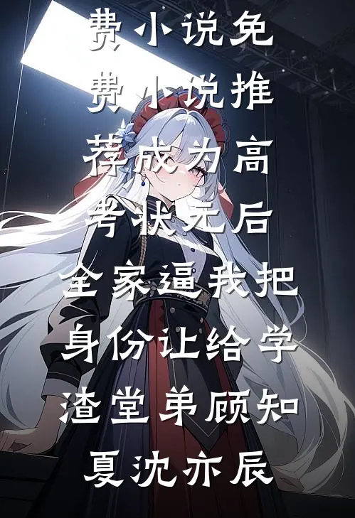 成为高考状元后，全家逼我把身份让给学渣堂弟(顾知夏沈亦辰)全本免费小说_免费小说推荐成为高考状元后，全家逼我把身份让给学渣堂弟顾知夏沈亦辰