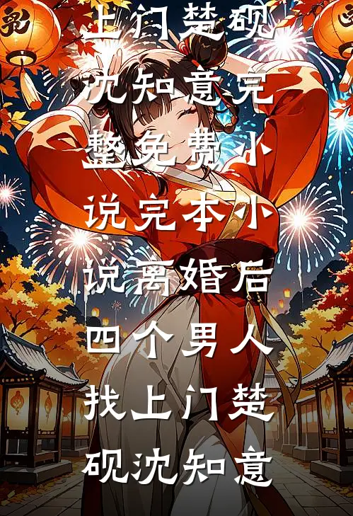 离婚后，四个男人找上门(楚砚沈知意)完整免费小说_完本小说离婚后，四个男人找上门楚砚沈知意