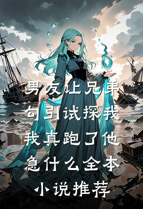 男友让兄弟勾引试探我，我真跑了他急什么全本小说推荐