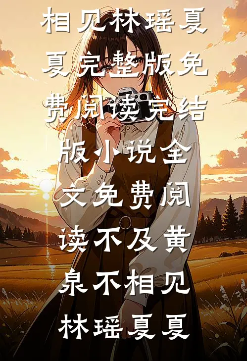 不及黄泉不相见(林瑶夏夏)完整版免费阅读_完结版小说全文免费阅读不及黄泉不相见林瑶夏夏