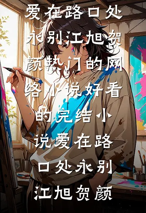 爱在路口处永别江旭贺颜热门的网络小说_好看的完结小说爱在路口处永别江旭贺颜