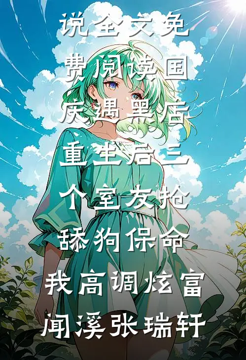 国庆遇黑店，重生后三个室友抢舔狗保命，我高调炫富闻溪张瑞轩完结的热门小说_完整版小说全文免费阅读国庆遇黑店，重生后三个室友抢舔狗保命，我高调炫富(闻溪张瑞轩)