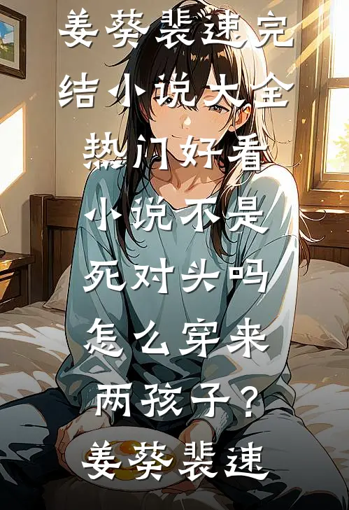 不是死对头吗，怎么穿来两孩子？(姜葵裴速)完结小说大全_热门好看小说不是死对头吗，怎么穿来两孩子？姜葵裴速