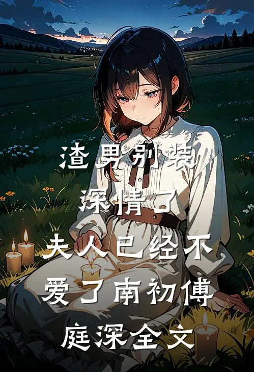 渣男别装深情了，夫人已经不爱了南初傅庭深全文