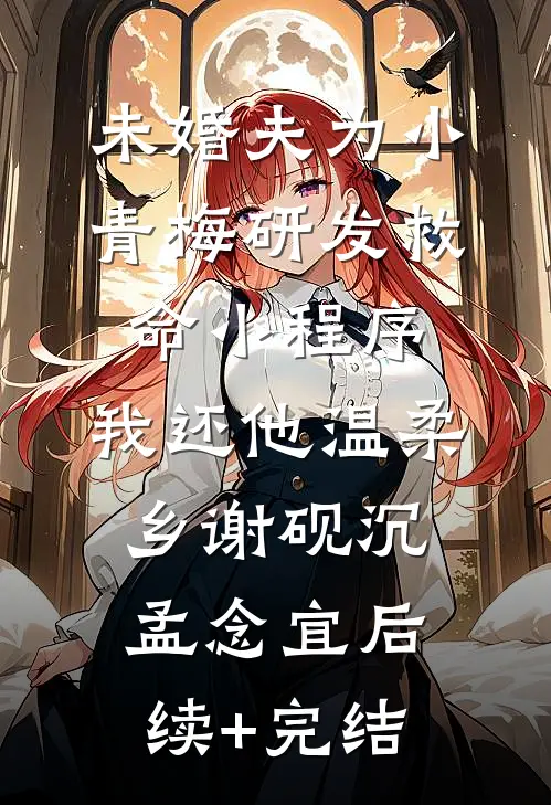 未婚夫为小青梅研发救命小程序，我还他温柔乡谢砚沉孟念宜后续+完结