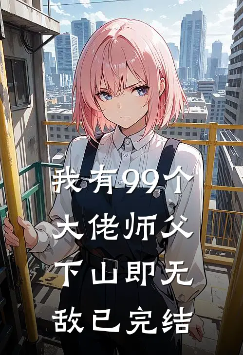 我有99个大佬师父，下山即无敌已完结