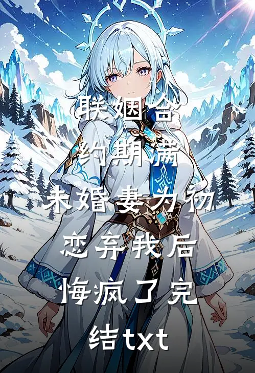 联姻合约期满，未婚妻为初恋弃我后悔疯了完结txt