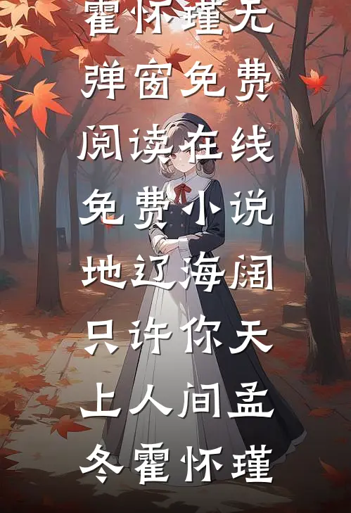 地辽海阔，只许你天上人间(孟冬霍怀瑾)无弹窗免费阅读_在线免费小说地辽海阔，只许你天上人间(孟冬霍怀瑾)