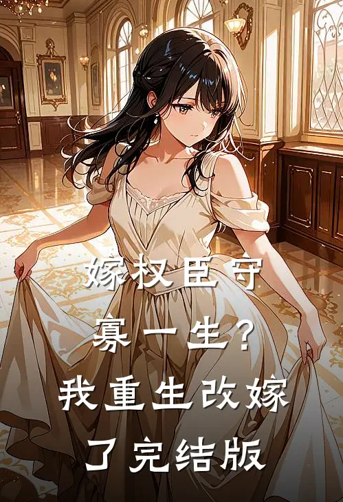 嫁权臣守寡一生？我重生改嫁了完结版