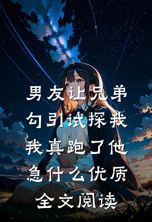男友让兄弟勾引试探我，我真跑了他急什么优质全文阅读