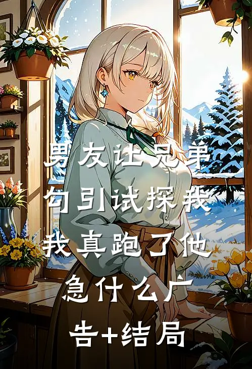 男友让兄弟勾引试探我，我真跑了他急什么广告+结局