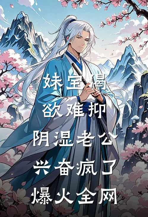 妹宝渴欲难抑，阴湿老公兴奋疯了爆火全网