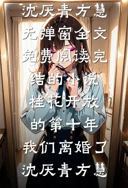 桂花开放的第十年，我们离婚了(沈厌青方慧)无弹窗全文免费阅读_完结的小说桂花开放的第十年，我们离婚了(沈厌青方慧)
