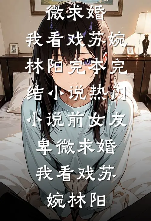前女友卑微求婚，我看戏苏婉林阳完本完结小说_热门小说前女友卑微求婚，我看戏苏婉林阳