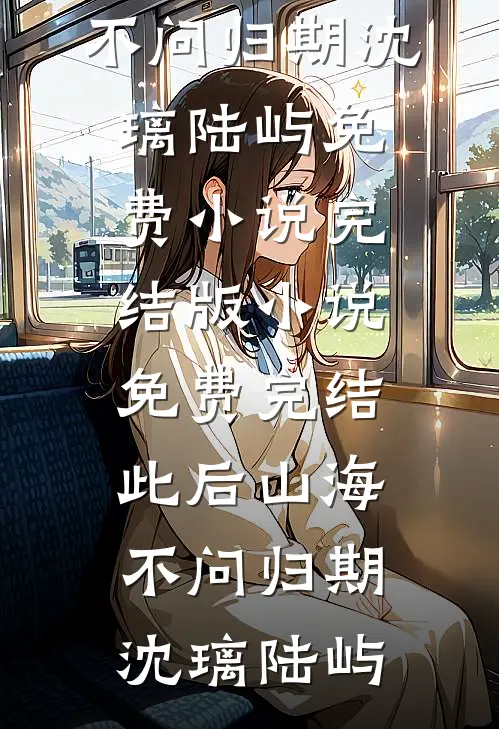 此后山海，不问归期沈璃陆屿免费小说完结版_小说免费完结此后山海，不问归期(沈璃陆屿)
