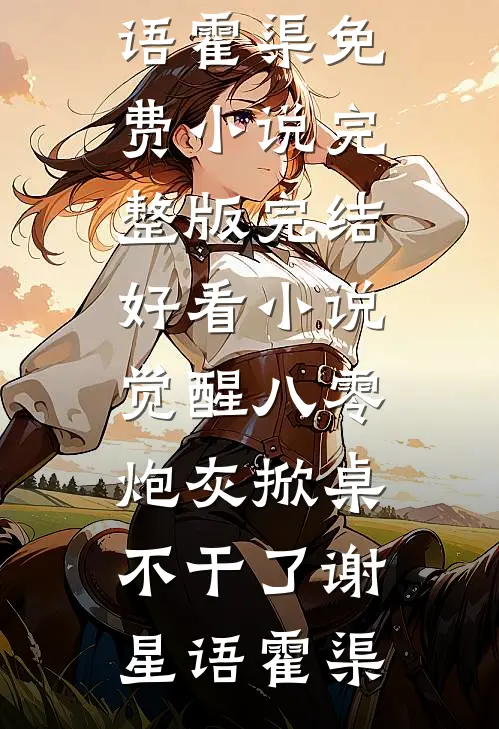 觉醒八零，炮灰掀桌不干了谢星语霍渠免费小说完整版_完结好看小说觉醒八零，炮灰掀桌不干了谢星语霍渠