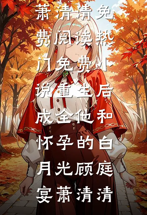 重生后，成全他和怀孕的白月光(顾庭宴萧清清)免费阅读_热门免费小说重生后，成全他和怀孕的白月光顾庭宴萧清清