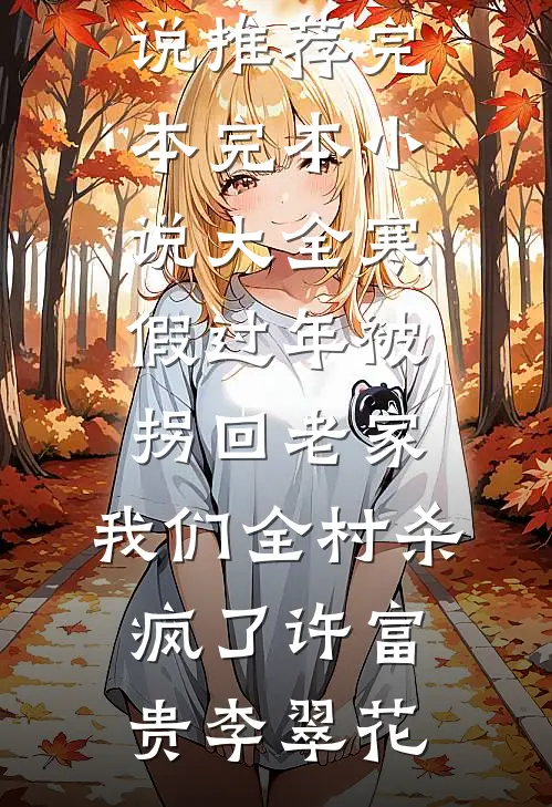 寒假过年被拐回老家，我们全村杀疯了(许富贵李翠花)小说推荐完本_完本小说大全寒假过年被拐回老家，我们全村杀疯了(许富贵李翠花)