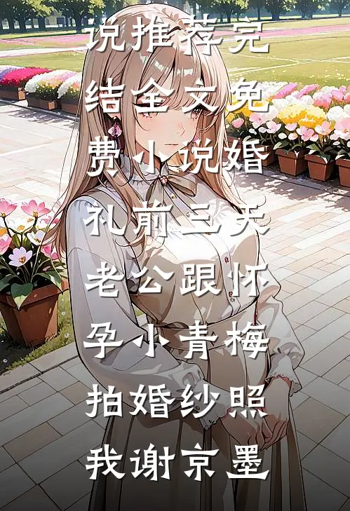 婚礼前三天，老公跟怀孕小青梅拍婚纱照(我谢京墨)好看的小说推荐完结_全文免费小说婚礼前三天，老公跟怀孕小青梅拍婚纱照我谢京墨