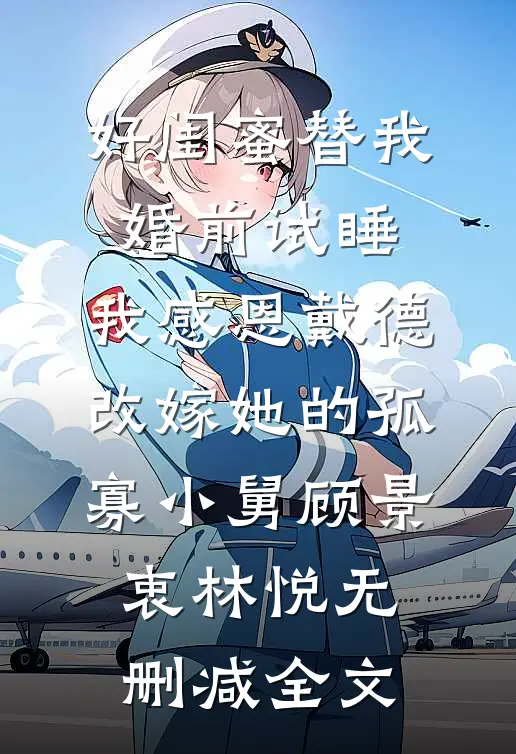 好闺蜜替我婚前试睡，我感恩戴德改嫁她的孤寡小舅顾景衷林悦无删减全文