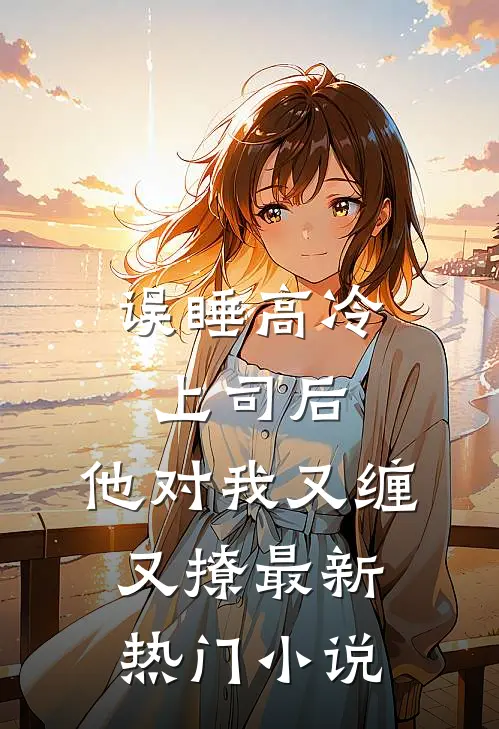 误睡高冷上司后，他对我又缠又撩最新热门小说