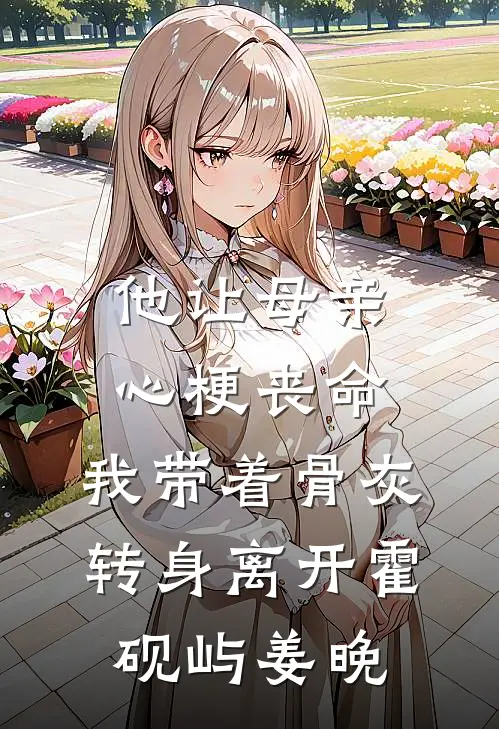 他让母亲心梗丧命，我带着骨灰转身离开霍砚屿姜晚