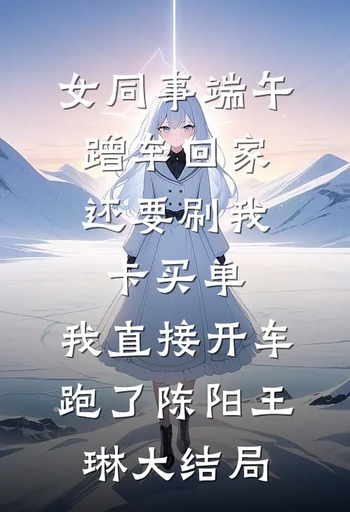 女同事端午蹭车回家，还要刷我卡买单，我直接开车跑了陈阳王琳大结局