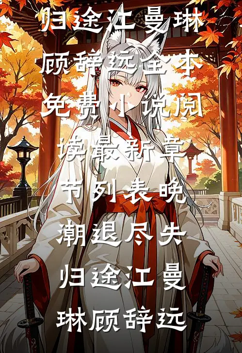 晚潮退尽失归途(江曼琳顾辞远)全本免费小说阅读_最新章节列表晚潮退尽失归途(江曼琳顾辞远)