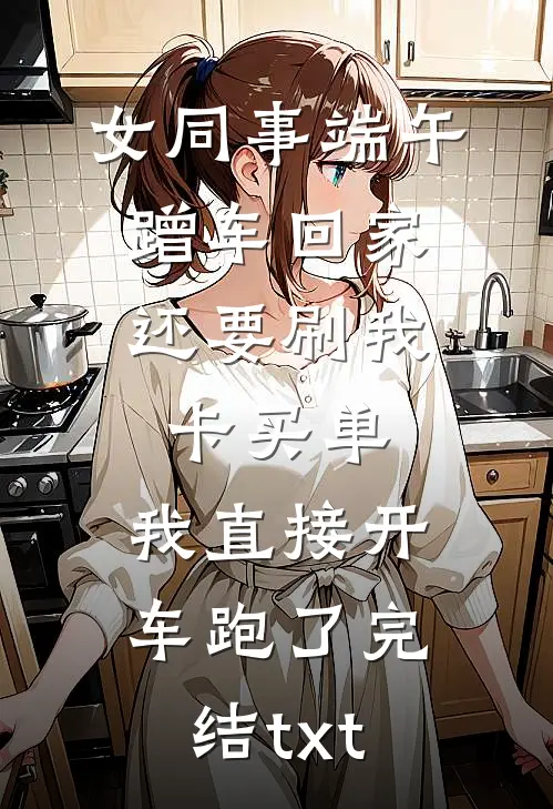 女同事端午蹭车回家，还要刷我卡买单，我直接开车跑了完结txt