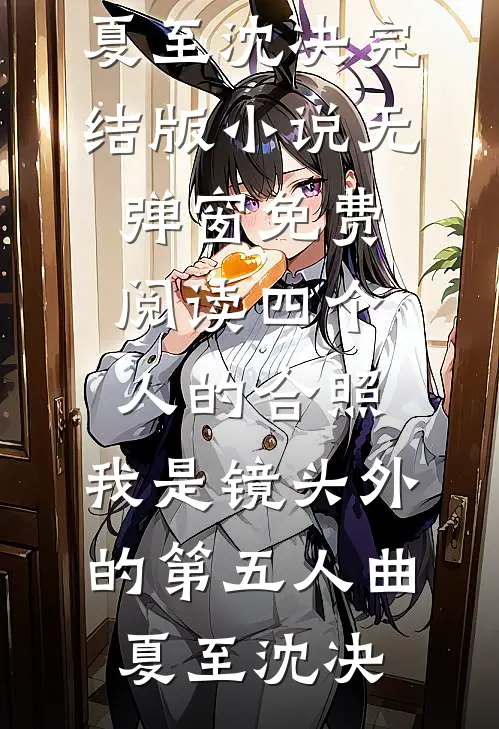四个人的合照，我是镜头外的第五人(曲夏至沈决)完结版小说_无弹窗免费阅读四个人的合照，我是镜头外的第五人(曲夏至沈决)