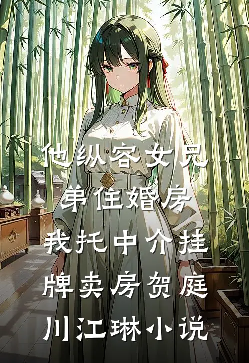 他纵容女兄弟住婚房，我托中介挂牌卖房贺庭川江琳小说