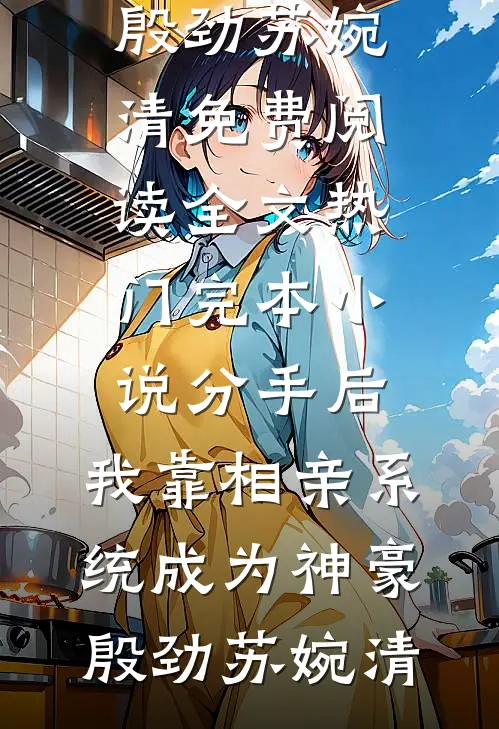 分手后，我靠相亲系统成为神豪(殷劲苏婉清)免费阅读全文_热门完本小说分手后，我靠相亲系统成为神豪(殷劲苏婉清)