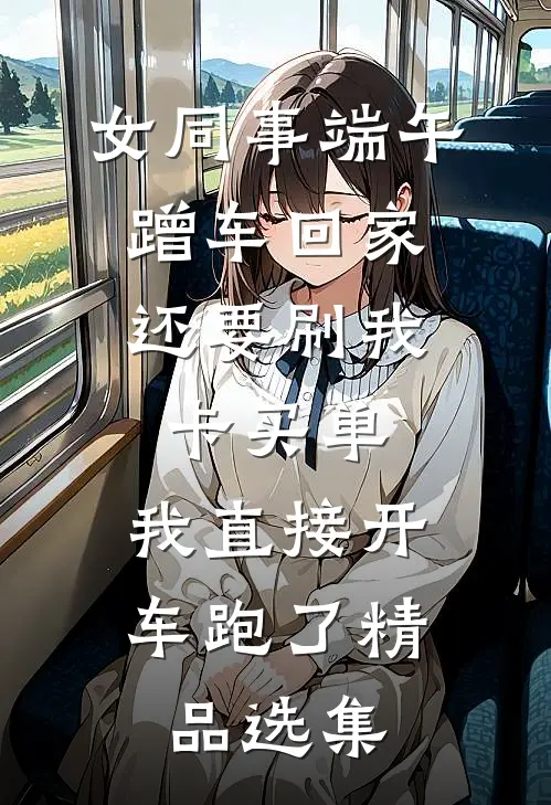 女同事端午蹭车回家，还要刷我卡买单，我直接开车跑了精品选集