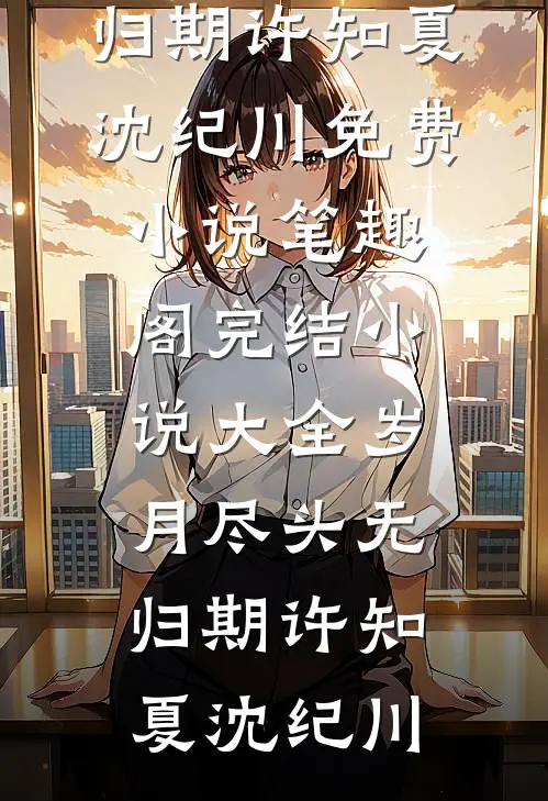 岁月尽头无归期许知夏沈纪川免费小说笔趣阁_完结小说大全岁月尽头无归期许知夏沈纪川