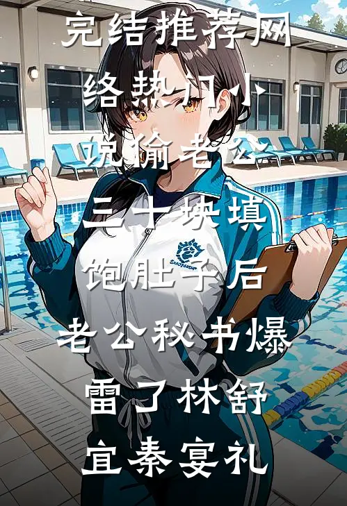 偷老公三十块填饱肚子后，老公秘书爆雷了林舒宜秦宴礼小说完结推荐_网络热门小说偷老公三十块填饱肚子后，老公秘书爆雷了(林舒宜秦宴礼)