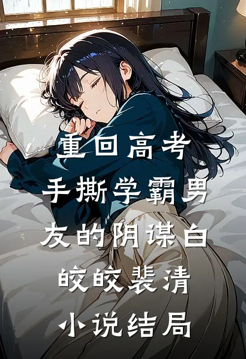 重回高考，手撕学霸男友的阴谋白皎皎裴清小说结局