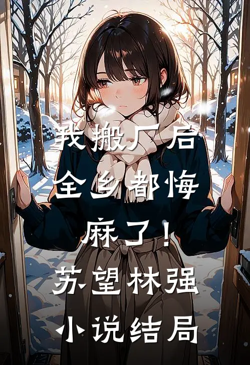 我搬厂后，全乡都悔麻了！苏望林强小说结局