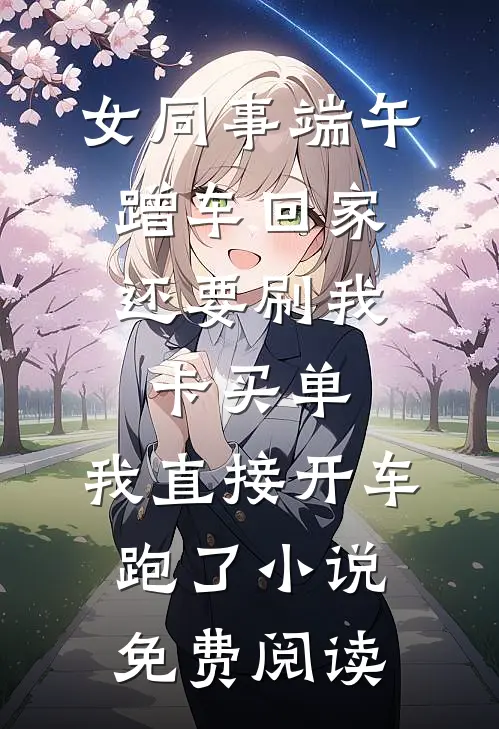 女同事端午蹭车回家，还要刷我卡买单，我直接开车跑了小说免费阅读