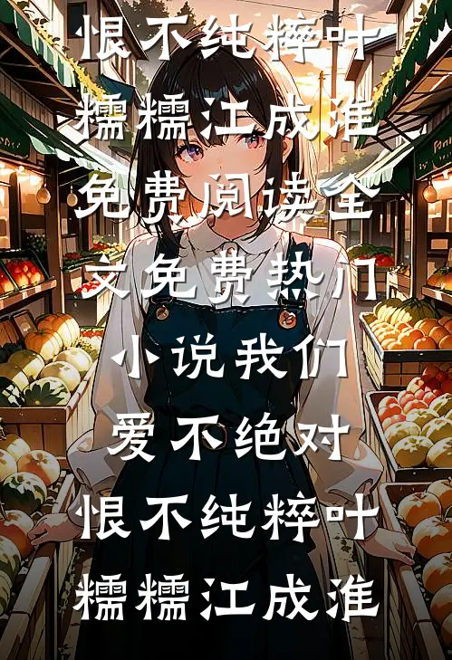 我们爱不绝对，恨不纯粹(叶糯糯江成淮)免费阅读全文_免费热门小说我们爱不绝对，恨不纯粹叶糯糯江成淮