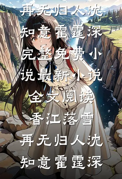 香江落雪，再无归人沈知意霍霆深完整免费小说_最新小说全文阅读香江落雪，再无归人(沈知意霍霆深)