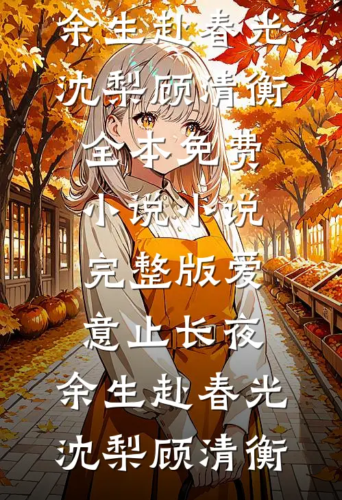 爱意止长夜，余生赴春光(沈梨顾清衡)全本免费小说_小说完整版爱意止长夜，余生赴春光(沈梨顾清衡)
