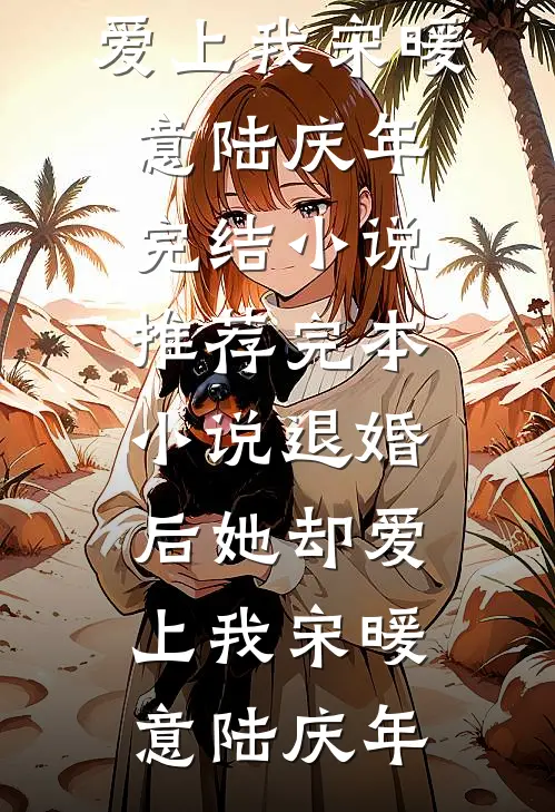 退婚后她却爱上我(宋暖意陆庆年)完结小说_推荐完本小说退婚后她却爱上我(宋暖意陆庆年)