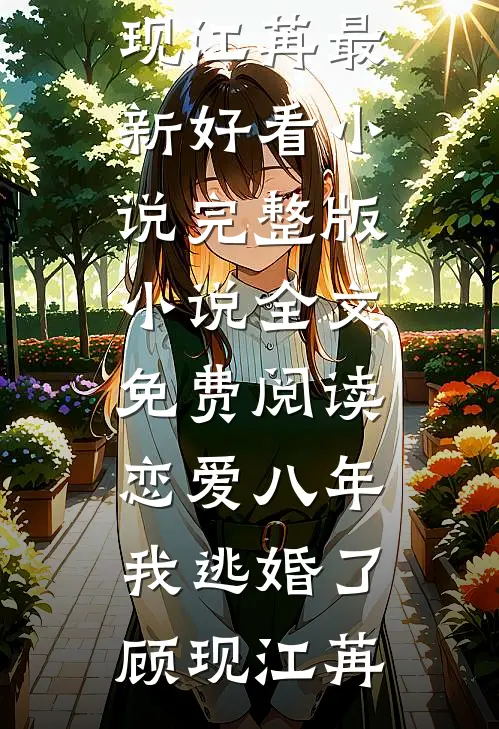 恋爱八年，我逃婚了顾现江苒最新好看小说_完整版小说全文免费阅读恋爱八年，我逃婚了(顾现江苒)