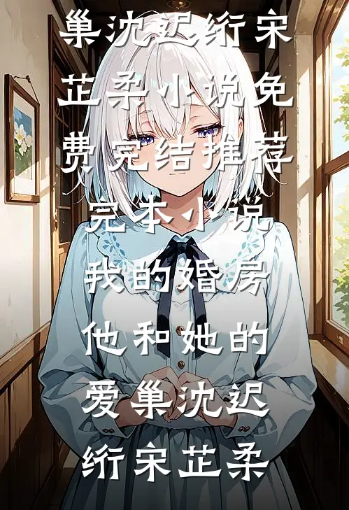 我的婚房，他和她的爱巢(沈迟绗宋芷柔)小说免费完结_推荐完本小说我的婚房，他和她的爱巢(沈迟绗宋芷柔)